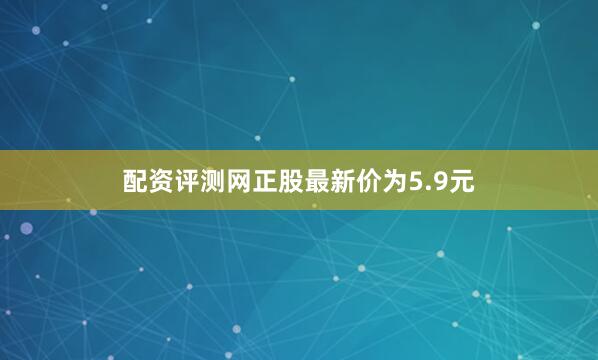 配资评测网正股最新价为5.9元