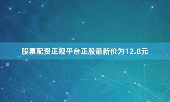 股票配资正规平台正股最新价为12.8元