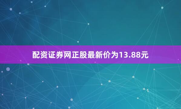 配资证券网正股最新价为13.88元
