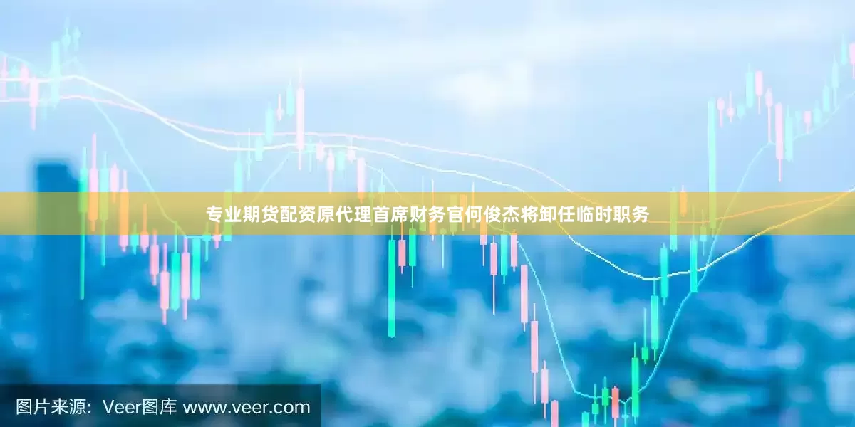专业期货配资原代理首席财务官何俊杰将卸任临时职务