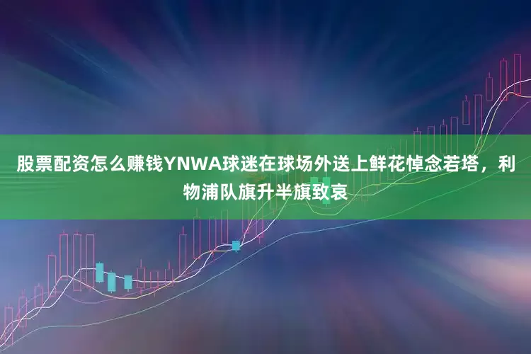 股票配资怎么赚钱YNWA球迷在球场外送上鲜花悼念若塔，利物浦队旗升半旗致哀