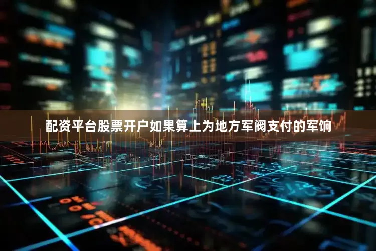 配资平台股票开户如果算上为地方军阀支付的军饷
