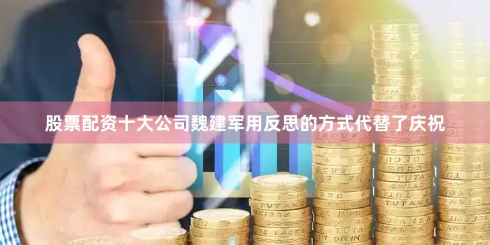 股票配资十大公司魏建军用反思的方式代替了庆祝