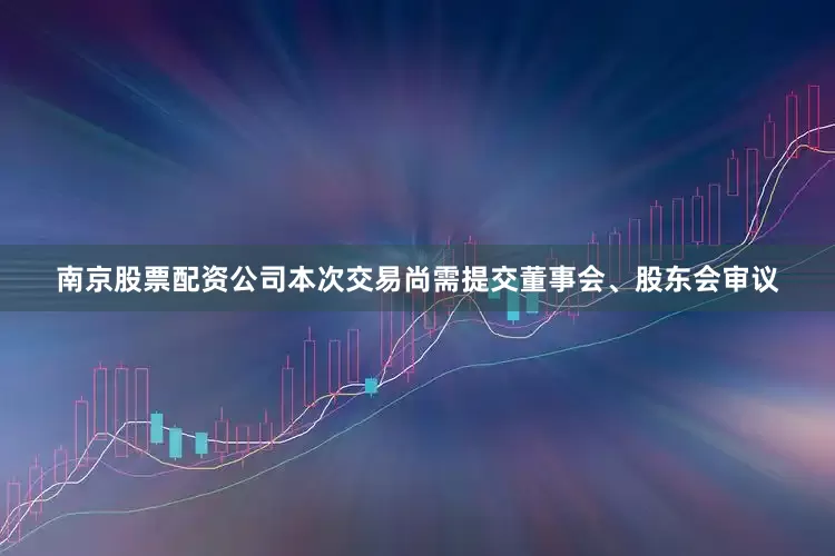 南京股票配资公司本次交易尚需提交董事会、股东会审议