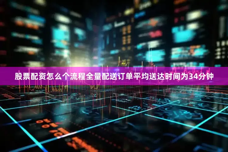 股票配资怎么个流程全量配送订单平均送达时间为34分钟