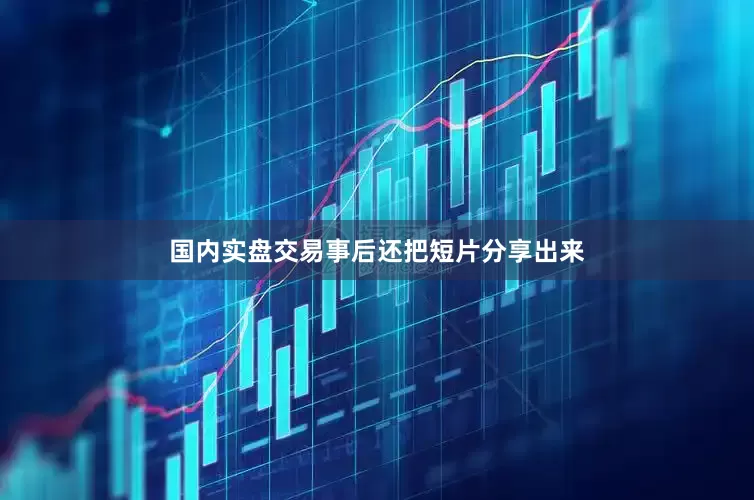 国内实盘交易事后还把短片分享出来